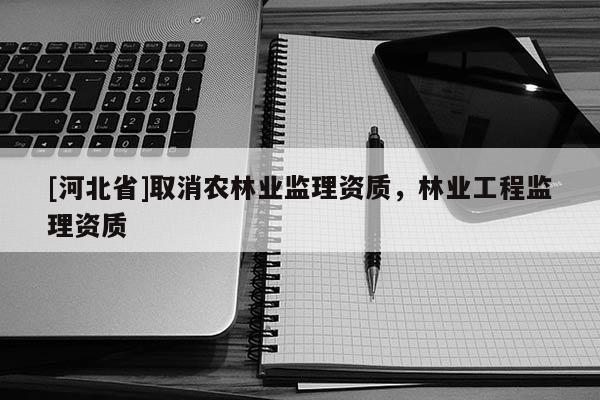 [河北省]取消農(nóng)林業(yè)監(jiān)理資質(zhì)，林業(yè)工程監(jiān)理資質(zhì)