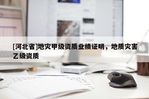 [河北省]地災(zāi)甲級資質(zhì)業(yè)績證明，地質(zhì)災(zāi)害乙級資質(zhì)