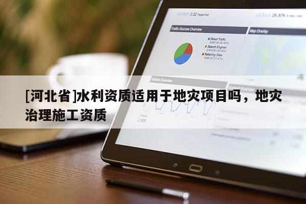 [河北省]水利資質(zhì)適用于地災(zāi)項目嗎，地災(zāi)治理施工資質(zhì)