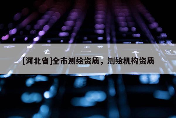 [河北省]全市測(cè)繪資質(zhì)，測(cè)繪機(jī)構(gòu)資質(zhì)