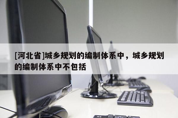 [河北省]城鄉(xiāng)規(guī)劃的編制體系中，城鄉(xiāng)規(guī)劃的編制體系中不包括