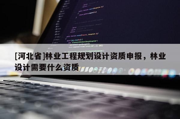 [河北省]林業(yè)工程規(guī)劃設(shè)計資質(zhì)申報，林業(yè)設(shè)計需要什么資質(zhì)