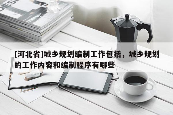 [河北省]城鄉(xiāng)規(guī)劃編制工作包括，城鄉(xiāng)規(guī)劃的工作內(nèi)容和編制程序有哪些