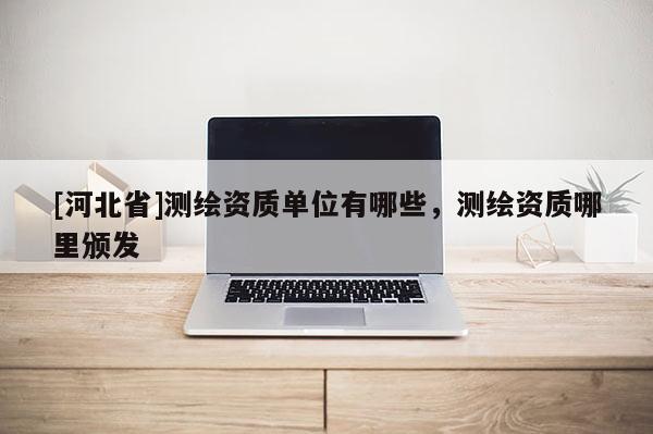 [河北省]測繪資質(zhì)單位有哪些，測繪資質(zhì)哪里頒發(fā)
