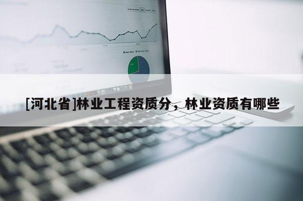 [河北省]林業(yè)工程資質(zhì)分，林業(yè)資質(zhì)有哪些
