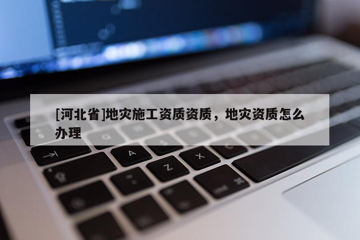 [河北省]地災(zāi)施工資質(zhì)資質(zhì)，地災(zāi)資質(zhì)怎么辦理