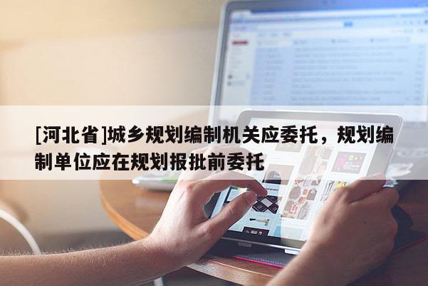 [河北省]城鄉(xiāng)規(guī)劃編制機關(guān)應(yīng)委托，規(guī)劃編制單位應(yīng)在規(guī)劃報批前委托