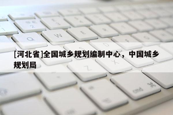 [河北省]全國城鄉(xiāng)規(guī)劃編制中心，中國城鄉(xiāng)規(guī)劃局