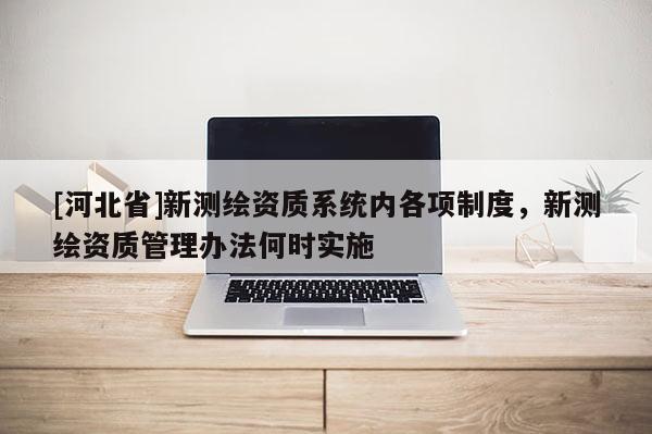 [河北省]新測繪資質(zhì)系統(tǒng)內(nèi)各項制度，新測繪資質(zhì)管理辦法何時實施