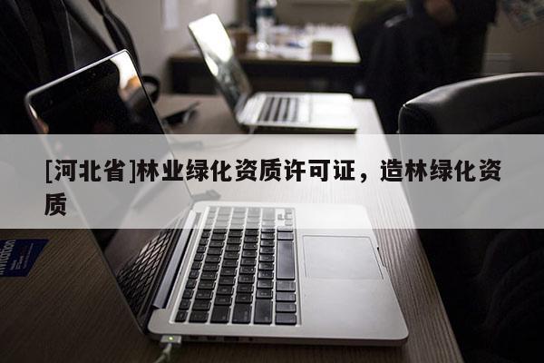 [河北省]林業(yè)綠化資質(zhì)許可證，造林綠化資質(zhì)
