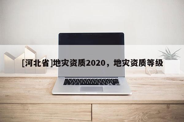 [河北省]地災資質2020，地災資質等級