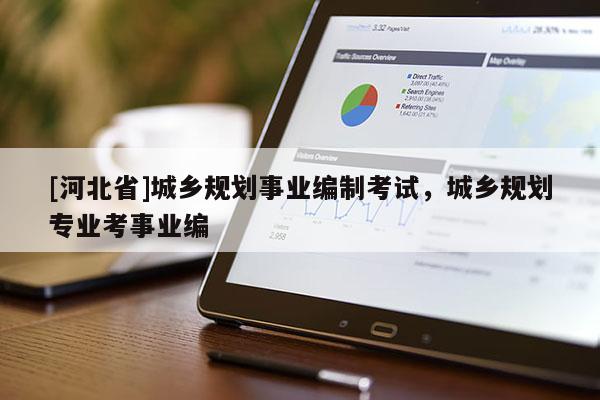 [河北省]城鄉(xiāng)規(guī)劃事業(yè)編制考試，城鄉(xiāng)規(guī)劃專業(yè)考事業(yè)編