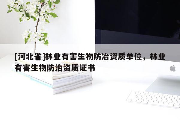 [河北省]林業(yè)有害生物防冶資質(zhì)單位，林業(yè)有害生物防治資質(zhì)證書