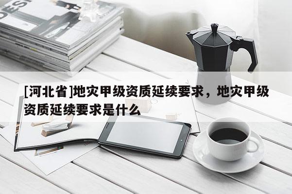[河北省]地災(zāi)甲級(jí)資質(zhì)延續(xù)要求，地災(zāi)甲級(jí)資質(zhì)延續(xù)要求是什么