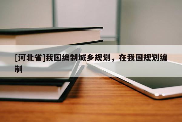 [河北省]我國編制城鄉(xiāng)規(guī)劃，在我國規(guī)劃編制