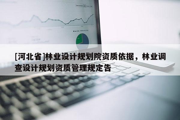 [河北省]林業(yè)設(shè)計(jì)規(guī)劃院資質(zhì)依據(jù)，林業(yè)調(diào)查設(shè)計(jì)規(guī)劃資質(zhì)管理規(guī)定告