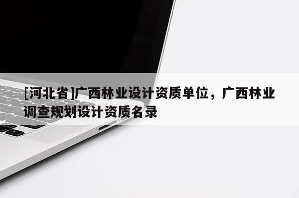[河北省]廣西林業(yè)設(shè)計(jì)資質(zhì)單位，廣西林業(yè)調(diào)查規(guī)劃設(shè)計(jì)資質(zhì)名錄