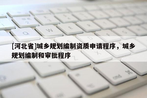 [河北省]城鄉(xiāng)規(guī)劃編制資質(zhì)申請(qǐng)程序，城鄉(xiāng)規(guī)劃編制和審批程序