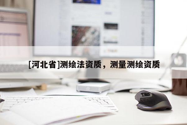 [河北省]測(cè)繪法資質(zhì)，測(cè)量測(cè)繪資質(zhì)