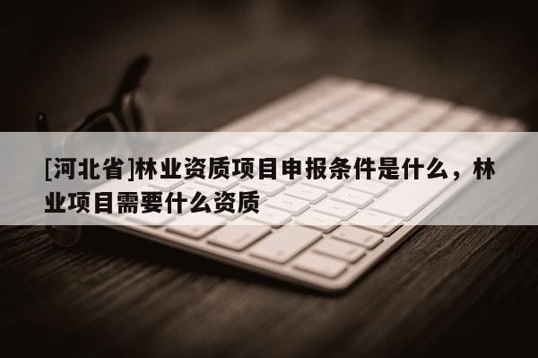 [河北省]林業(yè)資質項目申報條件是什么，林業(yè)項目需要什么資質