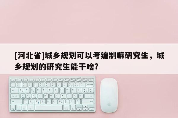 [河北省]城鄉(xiāng)規(guī)劃可以考編制嘛研究生，城鄉(xiāng)規(guī)劃的研究生能干啥?