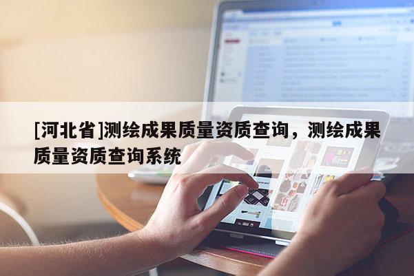 [河北省]測(cè)繪成果質(zhì)量資質(zhì)查詢，測(cè)繪成果質(zhì)量資質(zhì)查詢系統(tǒng)