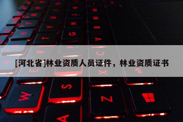 [河北省]林業(yè)資質(zhì)人員證件，林業(yè)資質(zhì)證書