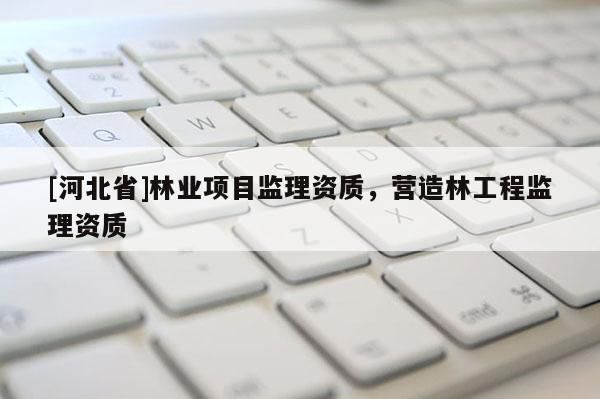 [河北省]林業(yè)項目監(jiān)理資質(zhì)，營造林工程監(jiān)理資質(zhì)