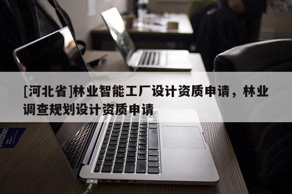 [河北省]林業(yè)智能工廠設(shè)計(jì)資質(zhì)申請(qǐng)，林業(yè)調(diào)查規(guī)劃設(shè)計(jì)資質(zhì)申請(qǐng)