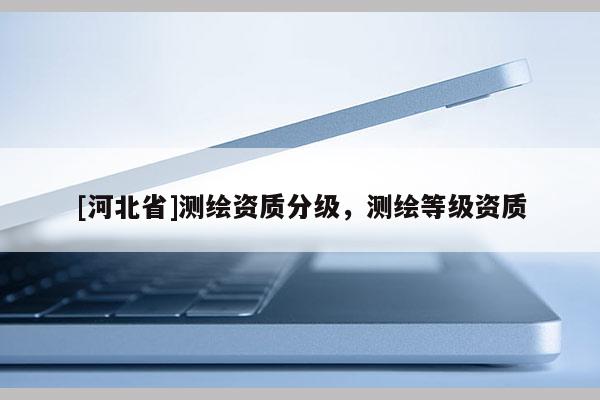 [河北省]測(cè)繪資質(zhì)分級(jí)，測(cè)繪等級(jí)資質(zhì)