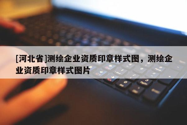[河北省]測繪企業(yè)資質印章樣式圖，測繪企業(yè)資質印章樣式圖片