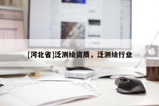 [河北省]泛測繪資質，泛測繪行業(yè)