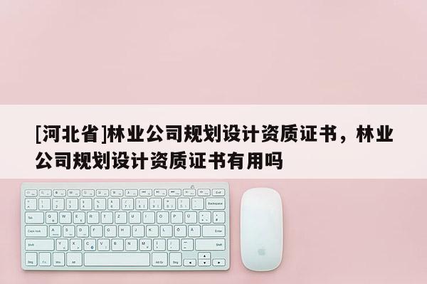 [河北省]林業(yè)公司規(guī)劃設計資質證書，林業(yè)公司規(guī)劃設計資質證書有用嗎