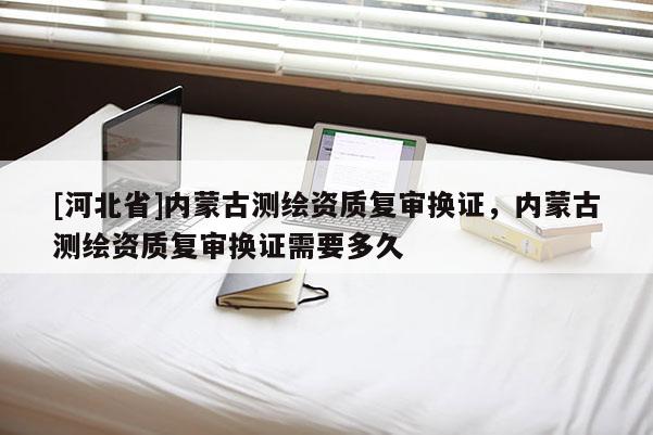 [河北省]內(nèi)蒙古測繪資質(zhì)復(fù)審換證，內(nèi)蒙古測繪資質(zhì)復(fù)審換證需要多久