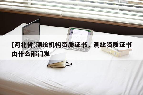 [河北省]測繪機構(gòu)資質(zhì)證書，測繪資質(zhì)證書由什么部門發(fā)