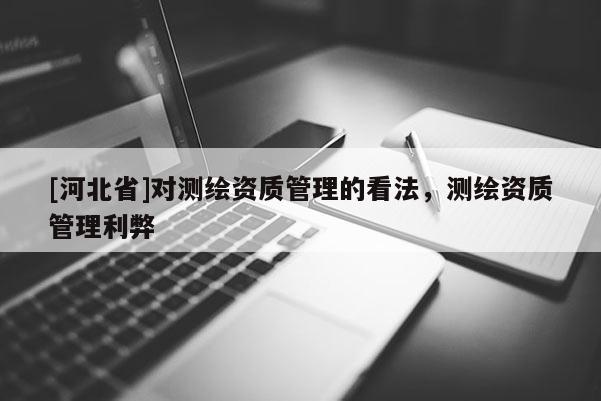 [河北省]對測繪資質(zhì)管理的看法，測繪資質(zhì)管理利弊