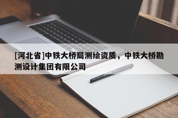 [河北省]中鐵大橋局測繪資質(zhì)，中鐵大橋勘測設(shè)計集團(tuán)有限公司