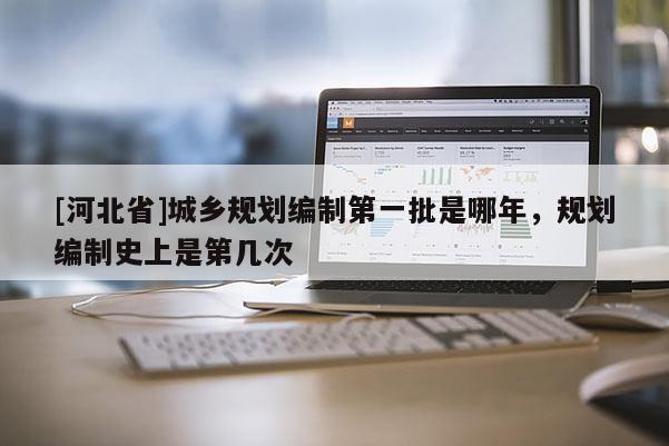 [河北省]城鄉(xiāng)規(guī)劃編制第一批是哪年，規(guī)劃編制史上是第幾次