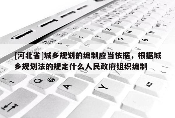 [河北省]城鄉(xiāng)規(guī)劃的編制應(yīng)當(dāng)依據(jù)，根據(jù)城鄉(xiāng)規(guī)劃法的規(guī)定什么人民政府組織編制