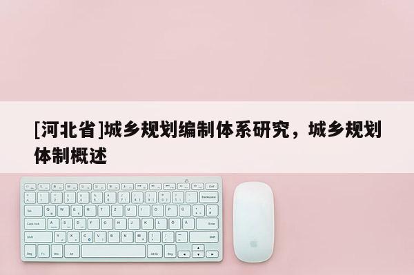 [河北省]城鄉(xiāng)規(guī)劃編制體系研究，城鄉(xiāng)規(guī)劃體制概述