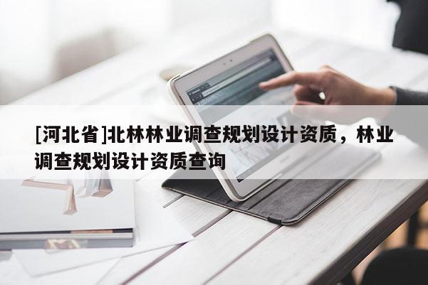 [河北省]北林林業(yè)調(diào)查規(guī)劃設(shè)計(jì)資質(zhì)，林業(yè)調(diào)查規(guī)劃設(shè)計(jì)資質(zhì)查詢