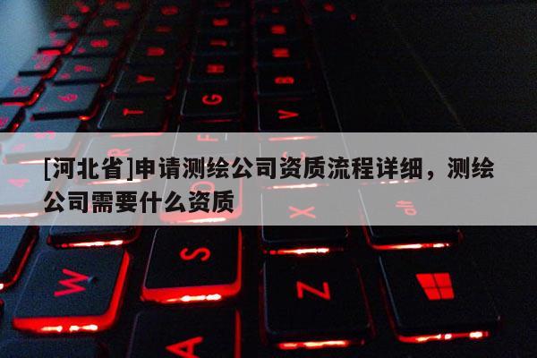 [河北省]申請測繪公司資質(zhì)流程詳細(xì)，測繪公司需要什么資質(zhì)
