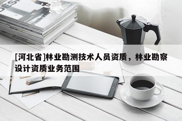 [河北省]林業(yè)勘測(cè)技術(shù)人員資質(zhì)，林業(yè)勘察設(shè)計(jì)資質(zhì)業(yè)務(wù)范圍