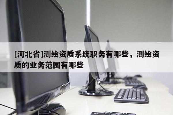 [河北省]測繪資質(zhì)系統(tǒng)職務(wù)有哪些，測繪資質(zhì)的業(yè)務(wù)范圍有哪些