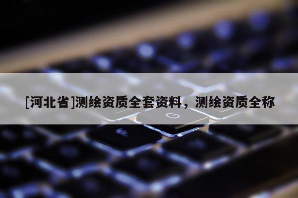 [河北省]測繪資質(zhì)全套資料，測繪資質(zhì)全稱