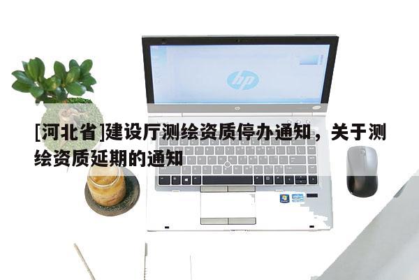 [河北省]建設(shè)廳測(cè)繪資質(zhì)停辦通知，關(guān)于測(cè)繪資質(zhì)延期的通知