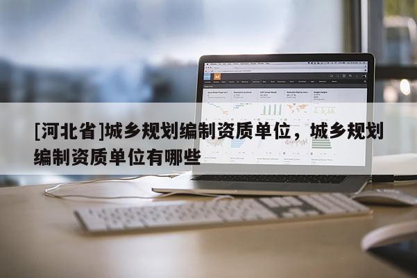 [河北省]城鄉(xiāng)規(guī)劃編制資質(zhì)單位，城鄉(xiāng)規(guī)劃編制資質(zhì)單位有哪些