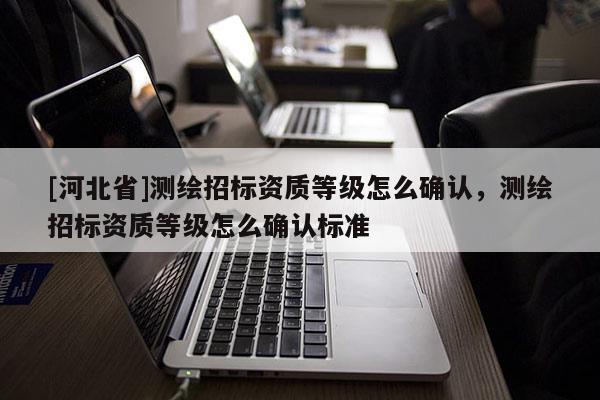 [河北省]測(cè)繪招標(biāo)資質(zhì)等級(jí)怎么確認(rèn)，測(cè)繪招標(biāo)資質(zhì)等級(jí)怎么確認(rèn)標(biāo)準(zhǔn)