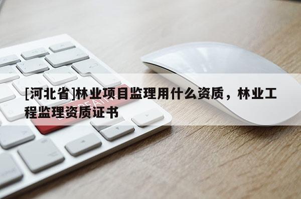 [河北省]林業(yè)項(xiàng)目監(jiān)理用什么資質(zhì)，林業(yè)工程監(jiān)理資質(zhì)證書(shū)