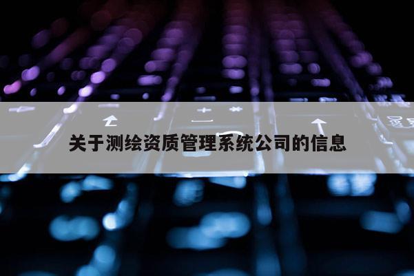 關(guān)于測繪資質(zhì)管理系統(tǒng)公司的信息